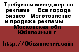 Требуется менеджер по рекламе! - Все города Бизнес » Изготовление и продажа рекламы   . Московская обл.,Юбилейный г.
